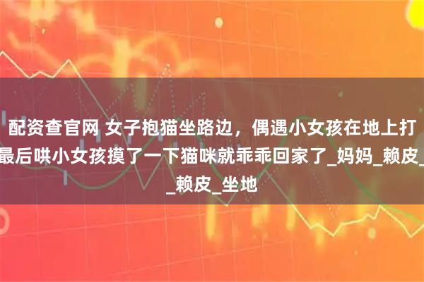 配资查官网 女子抱猫坐路边，偶遇小女孩在地上打滚，最后哄小女孩摸了一下猫咪就乖乖回家了_妈妈_赖皮_坐地