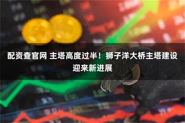 配资查官网 主塔高度过半！狮子洋大桥主塔建设迎来新进展