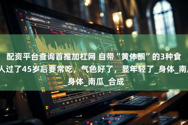 配资平台查询首推加杠网 自带“黄体酮”的3种食物，女人过了45岁后要常吃，气色好了，显年轻了_身体_南瓜_合成