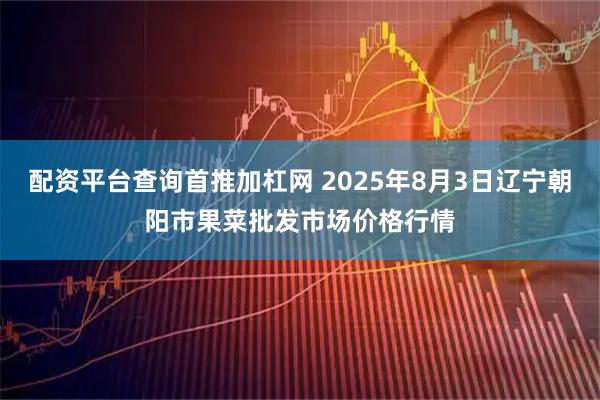 配资平台查询首推加杠网 2025年8月3日辽宁朝阳市果菜批发市场价格行情