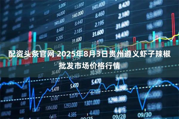 配资头条官网 2025年8月3日贵州遵义虾子辣椒批发市场价格行情