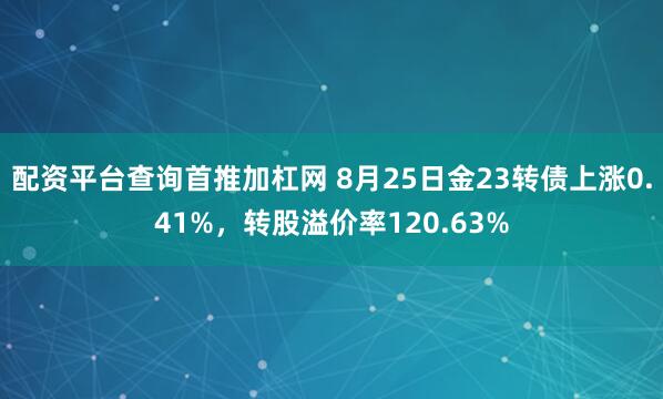 配资平台查询首推加杠网 8月25日金23转债上涨0.41%，转股溢价率120.63%