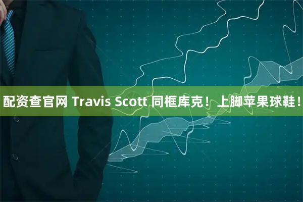 配资查官网 Travis Scott 同框库克！上脚苹果球鞋！