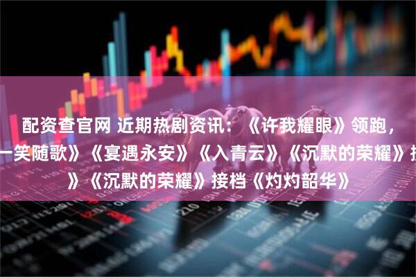 配资查官网 近期热剧资讯：《许我耀眼》领跑，古偶三强对打《一笑随歌》《宴遇永安》《入青云》《沉默的荣耀》接档《灼灼韶华》