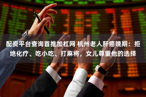 配资平台查询首推加杠网 杭州老人肝癌晚期：拒绝化疗、吃小吃、打麻将，女儿尊重他的选择