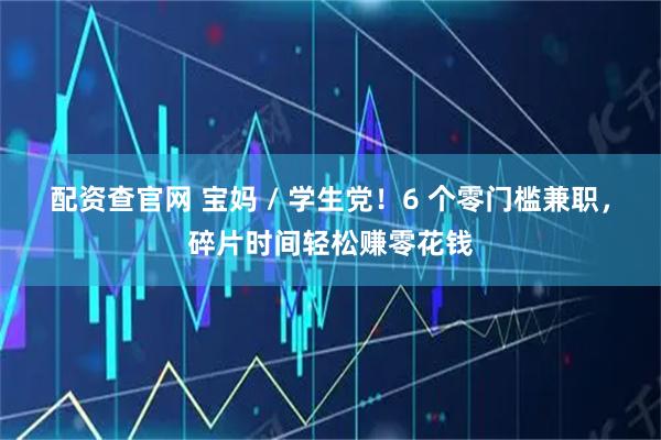 配资查官网 宝妈 / 学生党！6 个零门槛兼职，碎片时间轻松赚零花钱