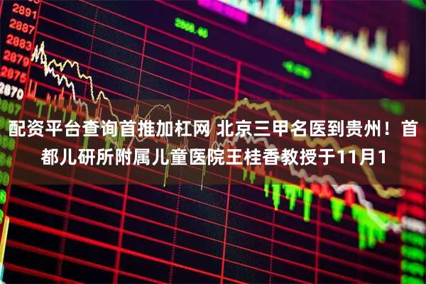 配资平台查询首推加杠网 北京三甲名医到贵州！首都儿研所附属儿童医院王桂香教授于11月1