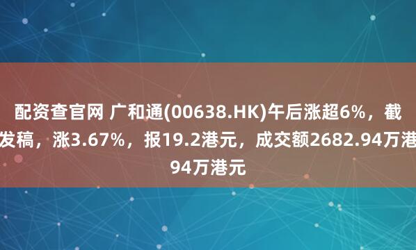 配资查官网 广和通(00638.HK)午后涨超6%，截至发稿，涨3.67%，报19.2港元，成交额2682.94万港元