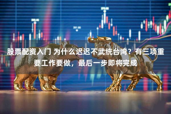 股票配资入门 为什么迟迟不武统台湾？有三项重要工作要做，最后一步即将完成