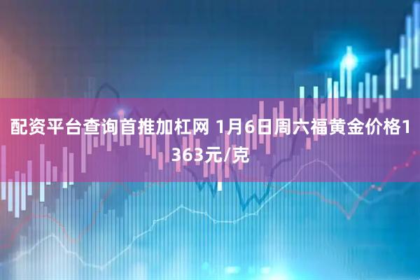 配资平台查询首推加杠网 1月6日周六福黄金价格1363元/克
