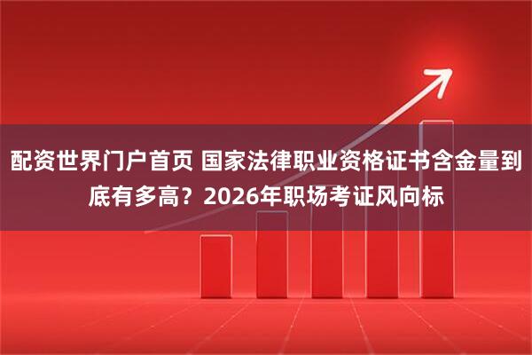 配资世界门户首页 国家法律职业资格证书含金量到底有多高？2026年职场考证风向标